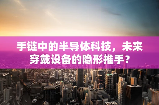 手链中的半导体科技，未来穿戴设备的隐形推手？