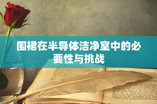 围裙在半导体洁净室中的必要性与挑战