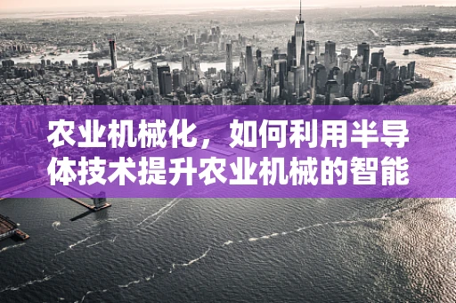 农业机械化，如何利用半导体技术提升农业机械的智能化与效率？