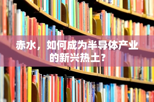 赤水，如何成为半导体产业的新兴热土？