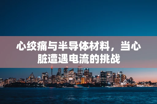 心绞痛与半导体材料，当心脏遭遇电流的挑战
