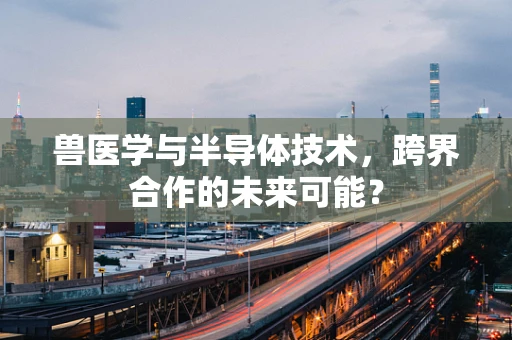 兽医学与半导体技术，跨界合作的未来可能？