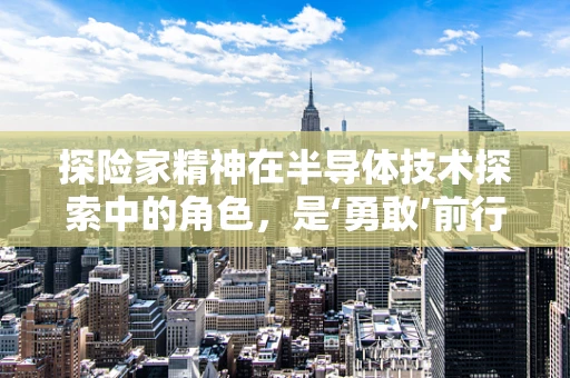 探险家精神在半导体技术探索中的角色，是‘勇敢’前行，还是‘谨慎’试炼？