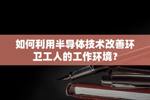 如何利用半导体技术改善环卫工人的工作环境？