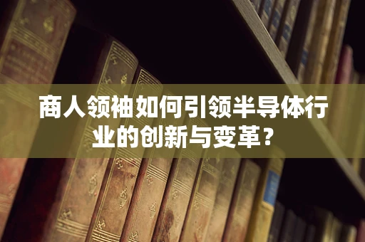 商人领袖如何引领半导体行业的创新与变革？