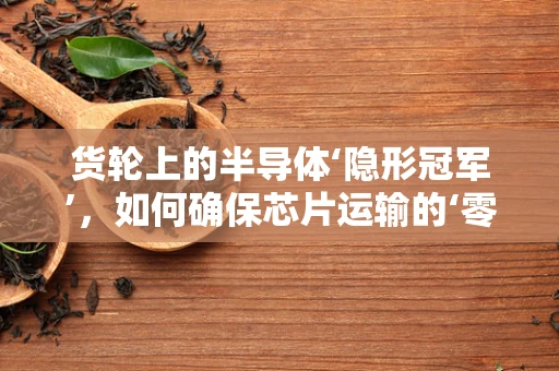 货轮上的半导体‘隐形冠军’，如何确保芯片运输的‘零失误’？