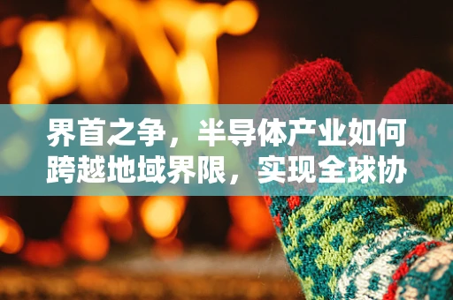 界首之争，半导体产业如何跨越地域界限，实现全球协同创新？