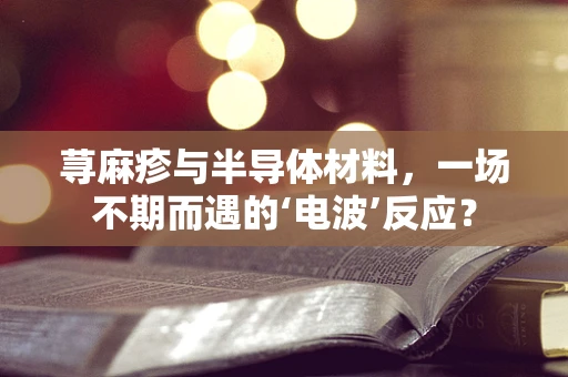 荨麻疹与半导体材料，一场不期而遇的‘电波’反应？