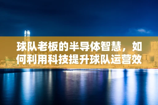 球队老板的半导体智慧，如何利用科技提升球队运营效率？