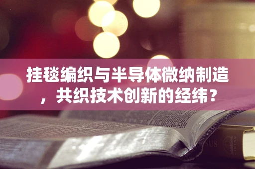挂毯编织与半导体微纳制造，共织技术创新的经纬？