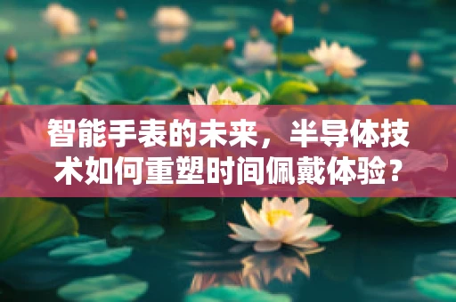智能手表的未来，半导体技术如何重塑时间佩戴体验？