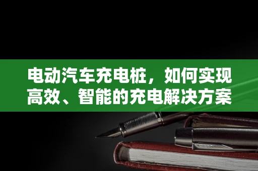 电动汽车充电桩，如何实现高效、智能的充电解决方案？