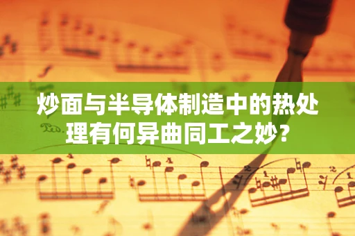 炒面与半导体制造中的热处理有何异曲同工之妙？