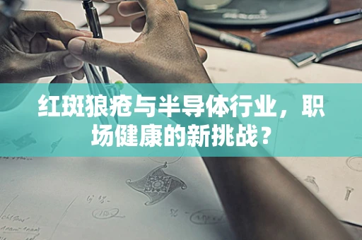 红斑狼疮与半导体行业，职场健康的新挑战？