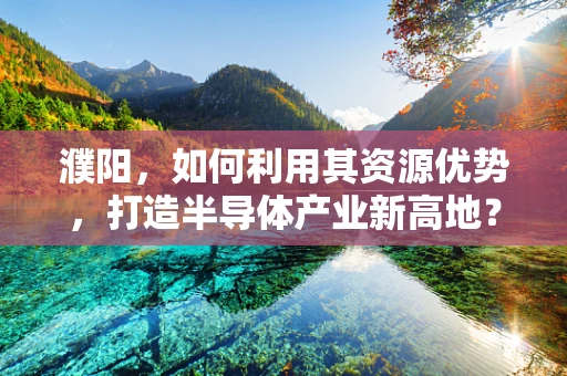 濮阳，如何利用其资源优势，打造半导体产业新高地？