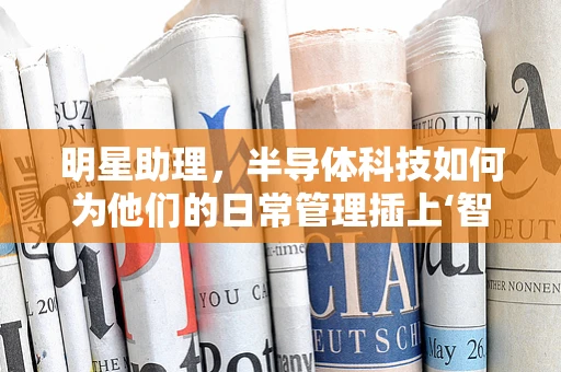 明星助理，半导体科技如何为他们的日常管理插上‘智’翼？