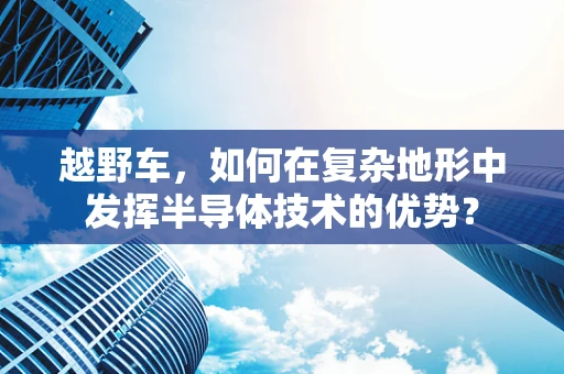 越野车，如何在复杂地形中发挥半导体技术的优势？