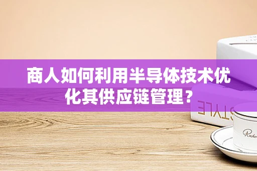 商人如何利用半导体技术优化其供应链管理？