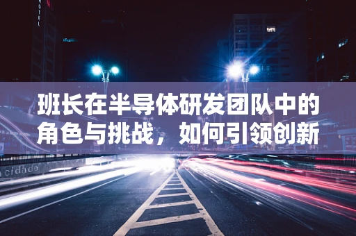 班长在半导体研发团队中的角色与挑战，如何引领创新与协作？