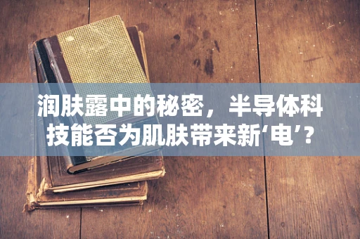 润肤露中的秘密，半导体科技能否为肌肤带来新‘电’？