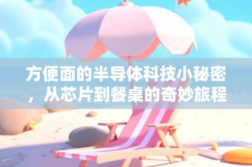 方便面的半导体科技小秘密，从芯片到餐桌的奇妙旅程