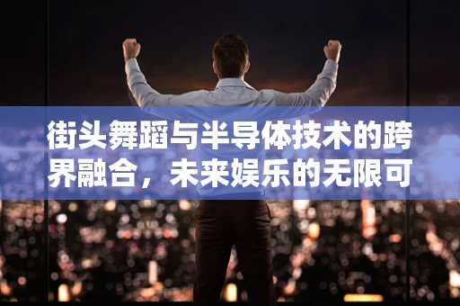 街头舞蹈与半导体技术的跨界融合，未来娱乐的无限可能？