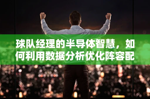 球队经理的半导体智慧，如何利用数据分析优化阵容配置？