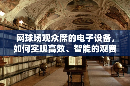 网球场观众席的电子设备，如何实现高效、智能的观赛体验？