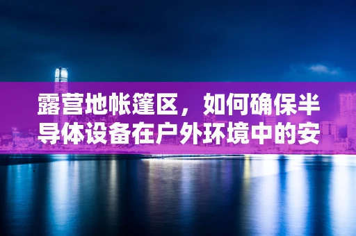 露营地帐篷区，如何确保半导体设备在户外环境中的安全？