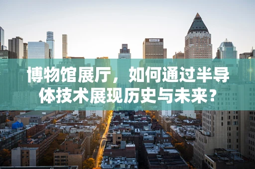 博物馆展厅，如何通过半导体技术展现历史与未来？