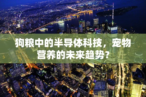 狗粮中的半导体科技，宠物营养的未来趋势？