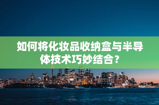 如何将化妆品收纳盒与半导体技术巧妙结合？