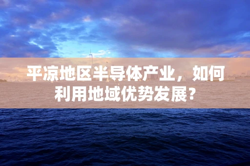 平凉地区半导体产业，如何利用地域优势发展？