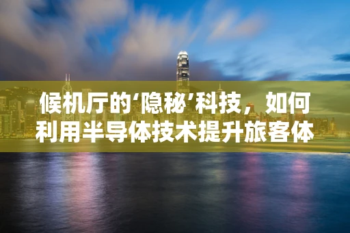 候机厅的‘隐秘’科技，如何利用半导体技术提升旅客体验？