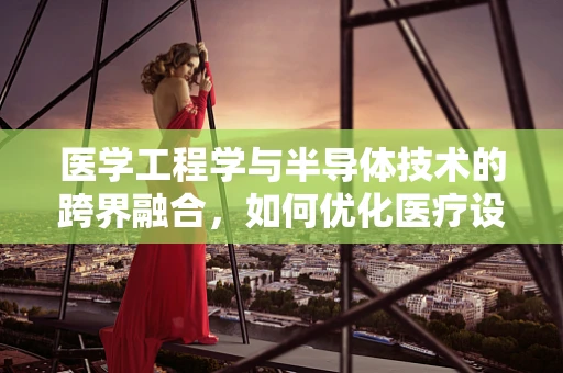 医学工程学与半导体技术的跨界融合，如何优化医疗设备的精准度与可靠性？