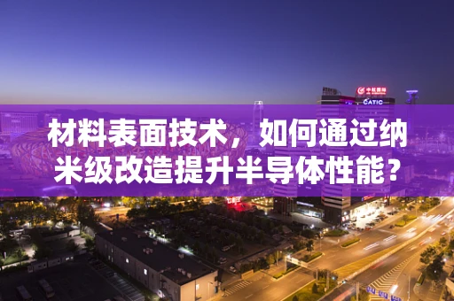 材料表面技术，如何通过纳米级改造提升半导体性能？