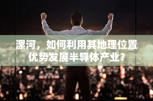 漯河，如何利用其地理位置优势发展半导体产业？
