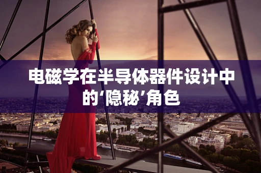 电磁学在半导体器件设计中的‘隐秘’角色