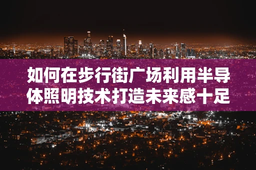 如何在步行街广场利用半导体照明技术打造未来感十足的夜间消费体验？