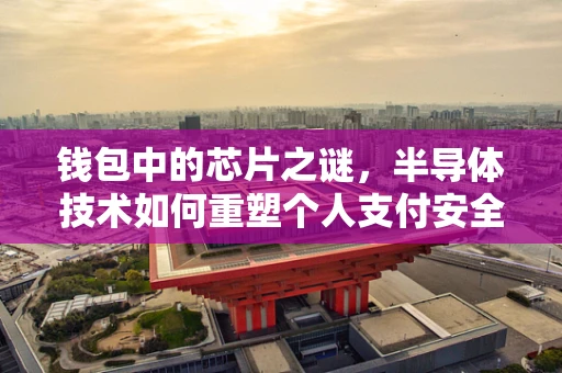 钱包中的芯片之谜，半导体技术如何重塑个人支付安全？