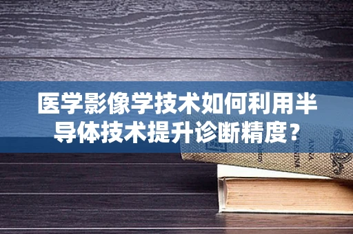 医学影像学技术如何利用半导体技术提升诊断精度？