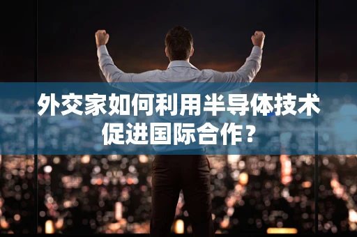 外交家如何利用半导体技术促进国际合作？