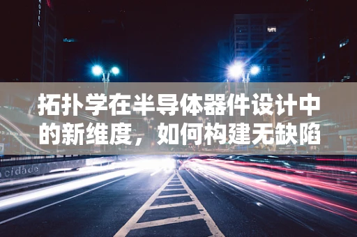 拓扑学在半导体器件设计中的新维度，如何构建无缺陷的纳米结构？