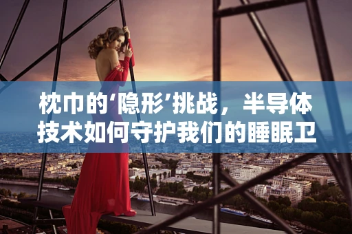 枕巾的‘隐形’挑战，半导体技术如何守护我们的睡眠卫生？