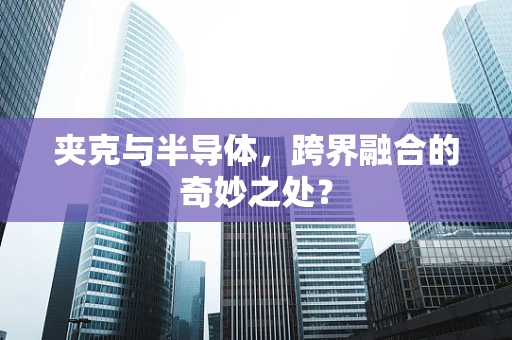 夹克与半导体，跨界融合的奇妙之处？