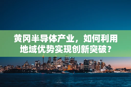 黄冈半导体产业，如何利用地域优势实现创新突破？