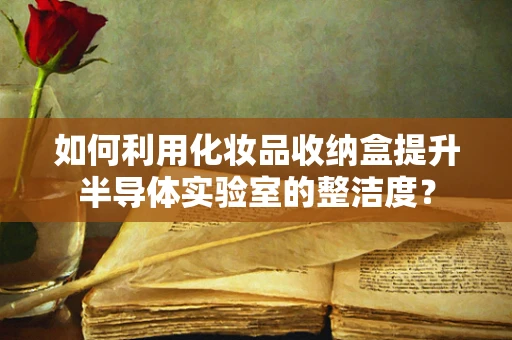 如何利用化妆品收纳盒提升半导体实验室的整洁度？
