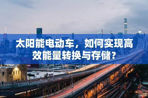 太阳能电动车，如何实现高效能量转换与存储？