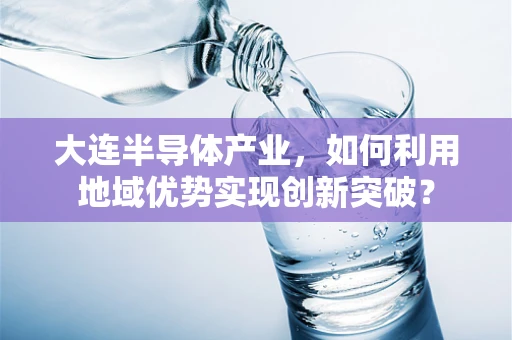 大连半导体产业，如何利用地域优势实现创新突破？