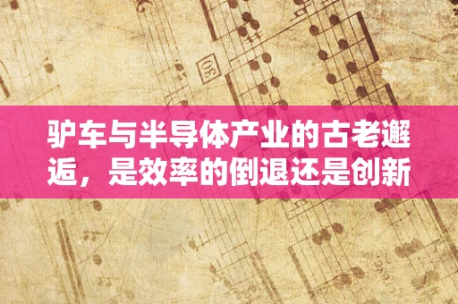 驴车与半导体产业的古老邂逅，是效率的倒退还是创新的火花？